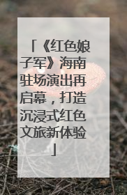《红色娘子军》海南驻场演出再启幕，打造沉浸式红色文旅新体验