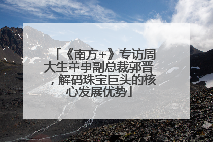 《南方+》专访周大生董事副总裁郭晋，解码珠宝巨头的核心发展优势