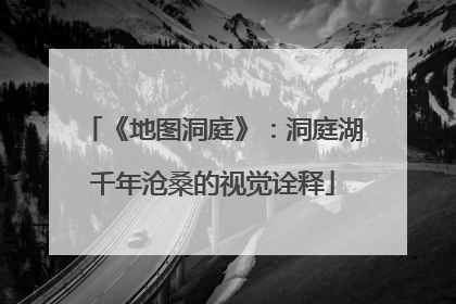 《地图洞庭》：洞庭湖千年沧桑的视觉诠释