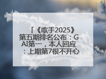 《歌手2025》第五期排名公布：GAI第一，本人回应：上期第7很不开心，在说唱圈我没有输过！卫兰淘汰