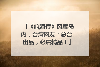 《藏海传》风靡岛内，台湾网友：总台出品，必属精品！