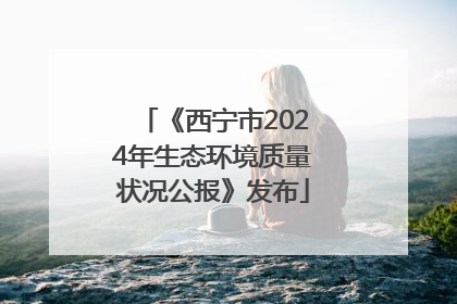《西宁市2024年生态环境质量状况公报》发布