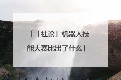 「社论」机器人技能大赛比出了什么