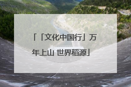 「文化中国行」万年上山 世界稻源