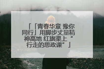 「青春华章 豫你同行」用脚步丈量精神高地 红旗渠上“行走的思政课”