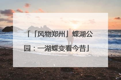 「风物郑州」蝶湖公园：一湖蝶变看今昔