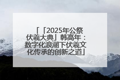 「2025年公祭伏羲大典」韩高年：数字化浪潮下伏羲文化传承的创新之道
