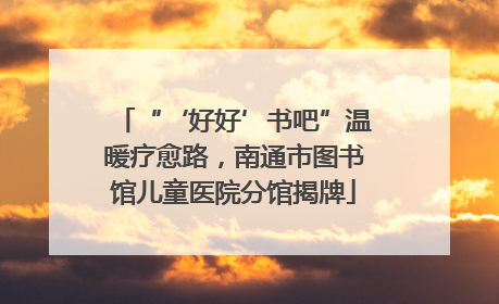“‘好好’书吧”温暖疗愈路，南通市图书馆儿童医院分馆揭牌