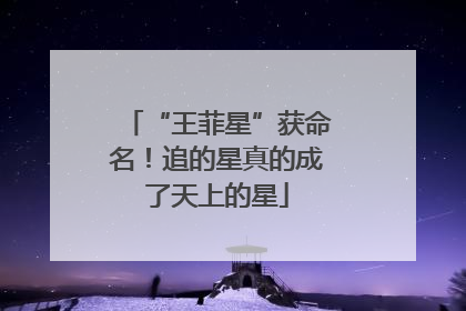 “王菲星”获命名！追的星真的成了天上的星