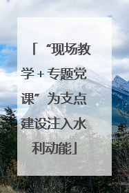 “现场教学＋专题党课”为支点建设注入水利动能