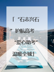 “石志兴石”护航高考 “爱心助考”温暖全城
