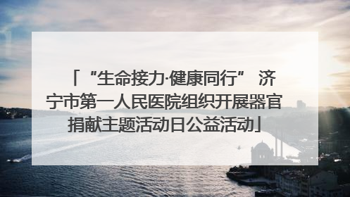 “生命接力·健康同行” 济宁市第一人民医院组织开展器官捐献主题活动日公益活动