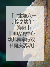 “童趣六一，粽享端午”——海阳市二十里店镇中心幼儿园举行双节同庆活动