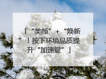 “美颜”+“焕新”！按下环境品质提升“加速键”