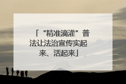 “精准滴灌”普法让法治宣传实起来、活起来