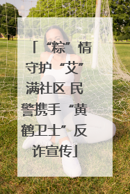 “粽”情守护“艾”满社区 民警携手“黄鹤卫士”反诈宣传