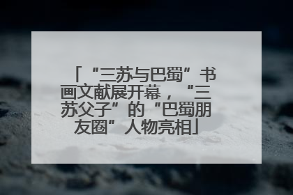 “三苏与巴蜀”书画文献展开幕，“三苏父子”的“巴蜀朋友圈”人物亮相