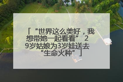 “世界这么美好，我想带她一起看看” 29岁姑娘为3岁娃送去“生命火种”