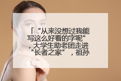 “从来没想过我能写这么好看的字呢”，大学生助老团走进“长者之家”，祖孙氛围感拉满