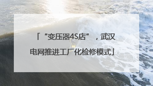“变压器4S店”，武汉电网推进工厂化检修模式
