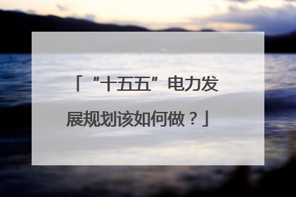 “十五五”电力发展规划该如何做？