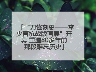 “刀锋刻史——李少言抗战版画展”开幕 重温80多年前那段难忘历史