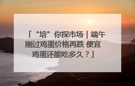 “培”你探市场｜端午刚过鸡蛋价格再跌 便宜鸡蛋还能吃多久？