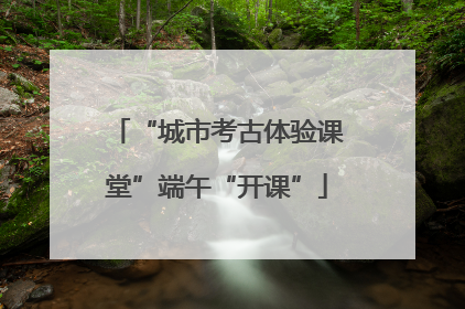 “城市考古体验课堂”端午“开课”