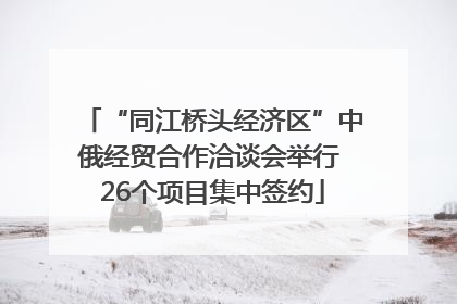 “同江桥头经济区”中俄经贸合作洽谈会举行 26个项目集中签约