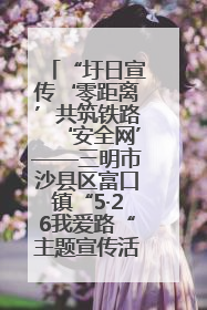 “圩日宣传‘零距离’共筑铁路‘安全网’——三明市沙县区富口镇“5·26我爱路“主题宣传活动成效显著