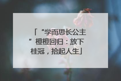 “学而思长公主”橙橙回归：放下桂冠，拾起人生