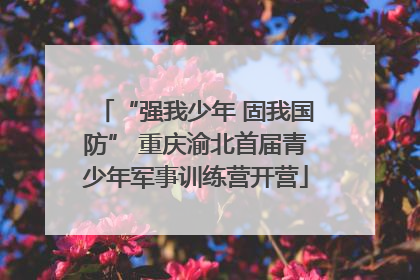 “强我少年 固我国防” 重庆渝北首届青少年军事训练营开营