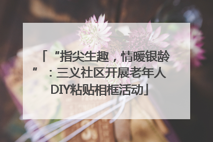 “指尖生趣，情暖银龄”：三义社区开展老年人DIY粘贴相框活动