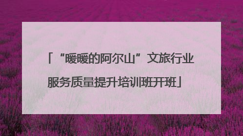 “暖暖的阿尔山”文旅行业服务质量提升培训班开班