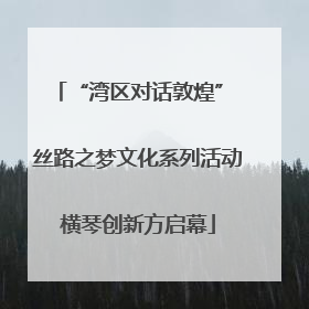 “湾区对话敦煌” 丝路之梦文化系列活动横琴创新方启幕
