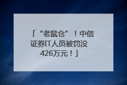 “老鼠仓”！中信证券IT人员被罚没426万元！