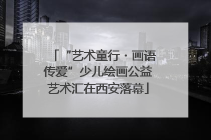“艺术童行・画语传爱”少儿绘画公益艺术汇在西安落幕