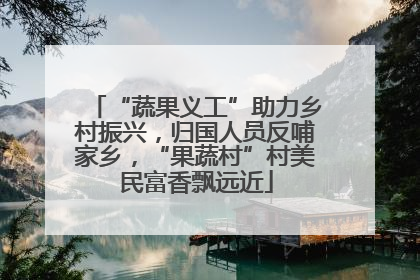 “蔬果义工”助力乡村振兴，归国人员反哺家乡，“果蔬村”村美民富香飘远近