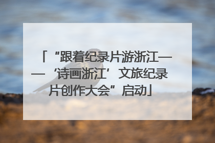 “跟着纪录片游浙江——‘诗画浙江’文旅纪录片创作大会”启动