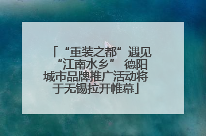 “重装之都”遇见“江南水乡” 德阳城市品牌推广活动将于无锡拉开帷幕