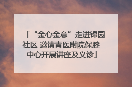 “金心金意”走进锦园社区 邀请青医附院保膝中心开展讲座及义诊
