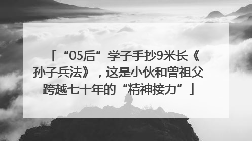 “05后”学子手抄9米长《孙子兵法》，这是小伙和曾祖父跨越七十年的“精神接力”