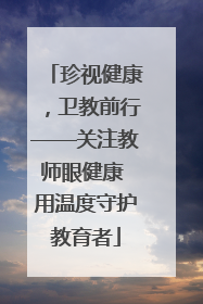 珍视健康，卫教前行——关注教师眼健康 用温度守护教育者