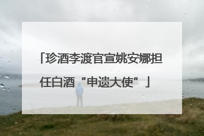 珍酒李渡官宣姚安娜担任白酒“申遗大使”