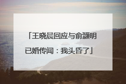 王晓晨回应与俞灏明已婚传闻：我头昏了