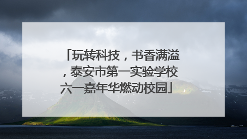 玩转科技，书香满溢，泰安市第一实验学校六一嘉年华燃动校园