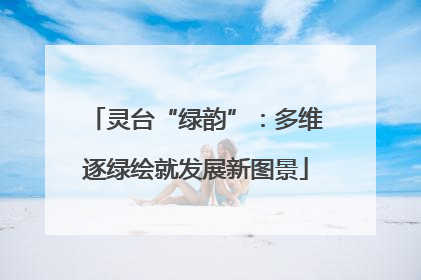灵台“绿韵”：多维逐绿绘就发展新图景