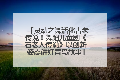 灵动之舞活化古老传说！舞蹈儿童剧《石老人传说》以创新姿态讲好青岛故事