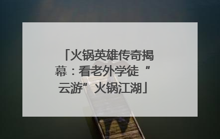 火锅英雄传奇揭幕：看老外学徒“云游”火锅江湖