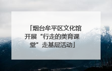 烟台牟平区文化馆开展“行走的美育课堂”走基层活动